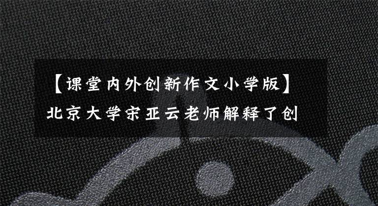 【课堂内外创新作文小学版】北京大学宋亚云老师解释了创新作文比赛题目“树和叶”