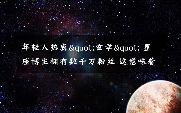 年轻人热衷"玄学" 星座博主拥有数千万粉丝 这意味着什么?