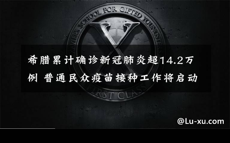 希腊累计确诊新冠肺炎超14.2万例 普通民众疫苗接种工作将启动 登上网络热搜了！