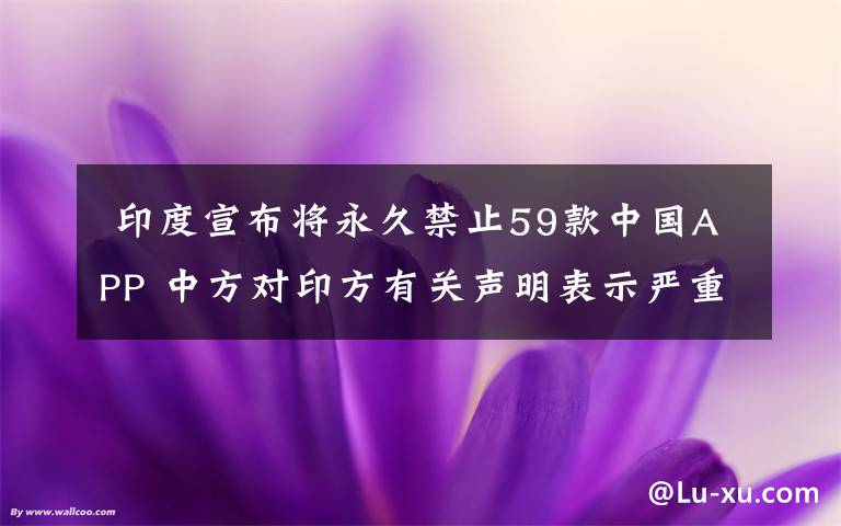  印度宣布将永久禁止59款中国APP 中方对印方有关声明表示严重关切