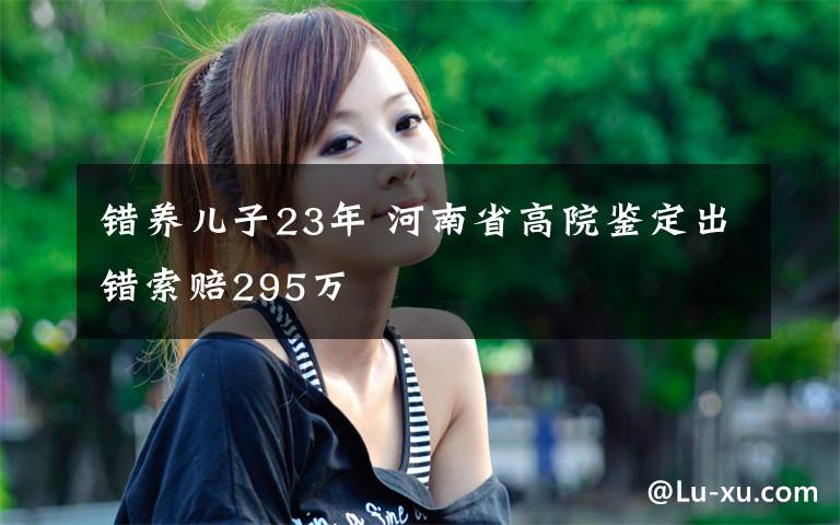 错养儿子23年 河南省高院鉴定出错索赔295万