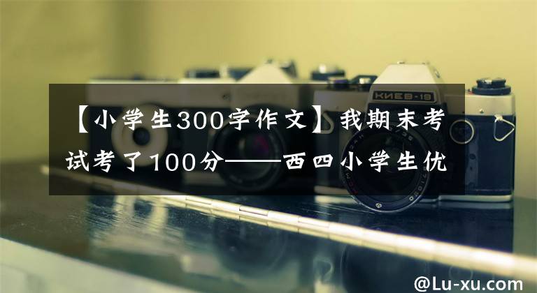 【小学生300字作文】我期末考试考了100分——西四小学生优秀日记周记作文300字。