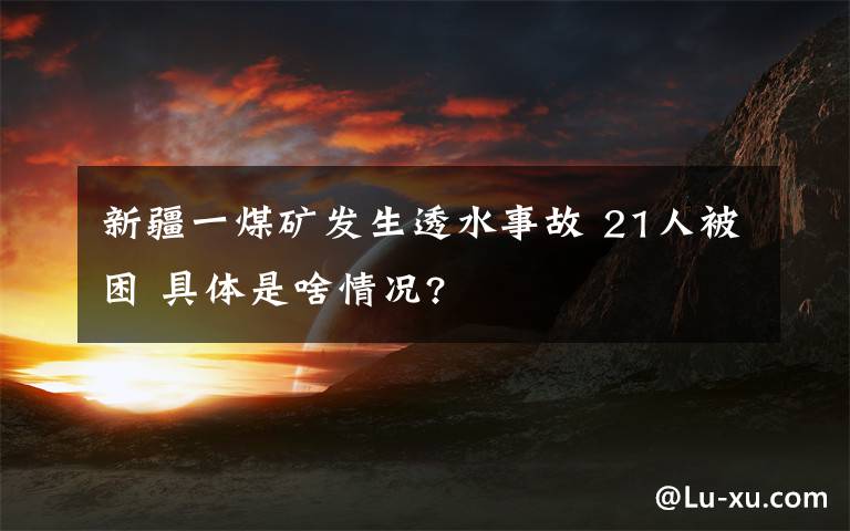 新疆一煤矿发生透水事故 21人被困 具体是啥情况?