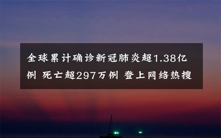 全球累计确诊新冠肺炎超1.38亿例 死亡超297万例 登上网络热搜了！