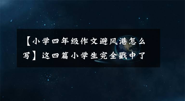 【小学四年级作文避风港怎么写】这四篇小学生完全戳中了搞笑作文，老师的家长一看就不得不不服。