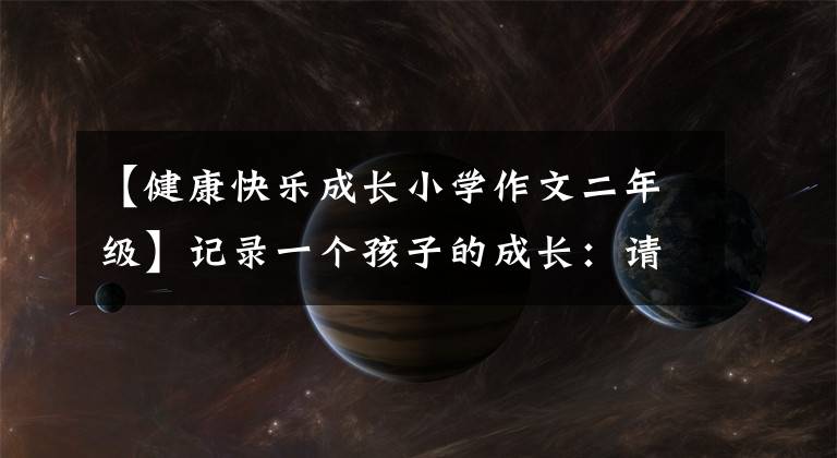 【健康快乐成长小学作文二年级】记录一个孩子的成长：请欣赏作文《这，不是梦！》