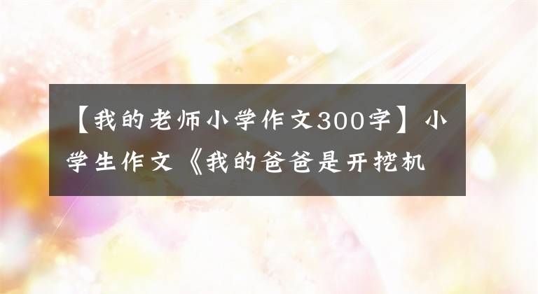 【我的老师小学作文300字】小学生作文《我的爸爸是开挖机的》，逻辑性太强，被老师……。