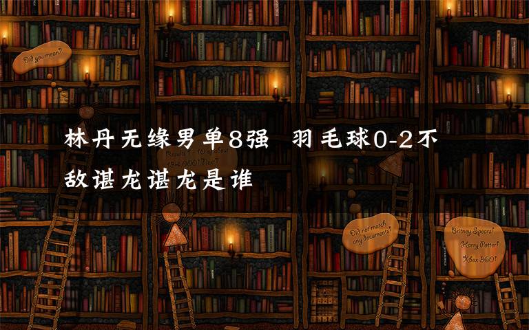 林丹无缘男单8强  羽毛球0-2不敌谌龙谌龙是谁