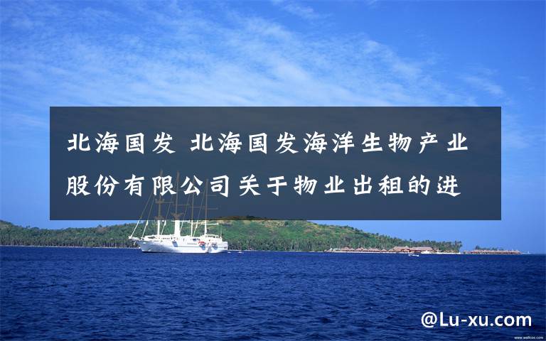 北海国发 北海国发海洋生物产业股份有限公司关于物业出租的进展公告