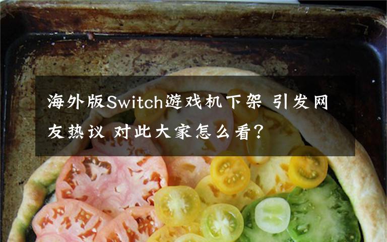 海外版Switch游戏机下架 引发网友热议 对此大家怎么看？