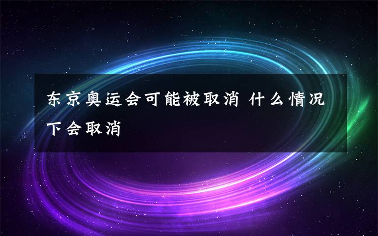 东京奥运会可能被取消 什么情况下会取消