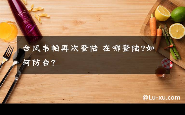 台风韦帕再次登陆 在哪登陆?如何防台?