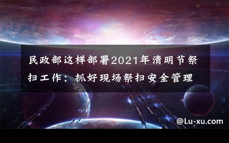 民政部这样部署2021年清明节祭扫工作：抓好现场祭扫安全管理，确保祭扫平安有序 究竟发生了什么?