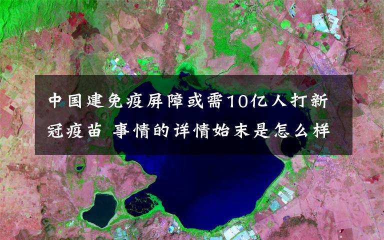 中国建免疫屏障或需10亿人打新冠疫苗 事情的详情始末是怎么样了！