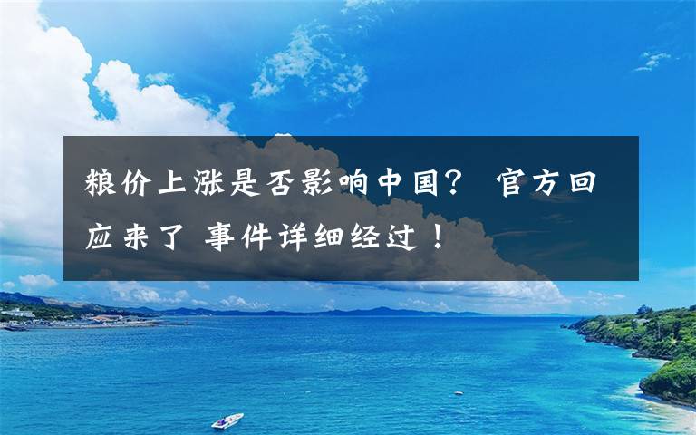 粮价上涨是否影响中国？ 官方回应来了 事件详细经过！