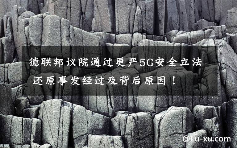 德联邦议院通过更严5G安全立法 还原事发经过及背后原因！