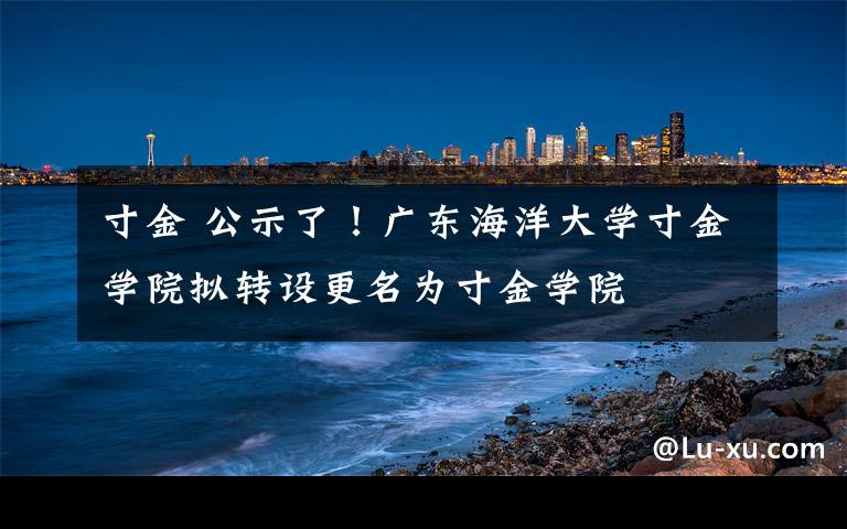 寸金 公示了！广东海洋大学寸金学院拟转设更名为寸金学院