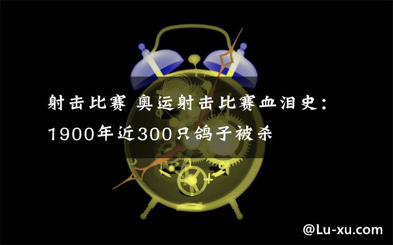 射击比赛 奥运射击比赛血泪史：1900年近300只鸽子被杀