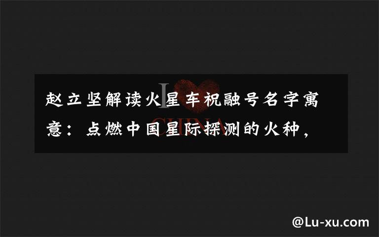 赵立坚解读火星车祝融号名字寓意：点燃中国星际探测的火种，逐梦星辰！ 这意味着什么?