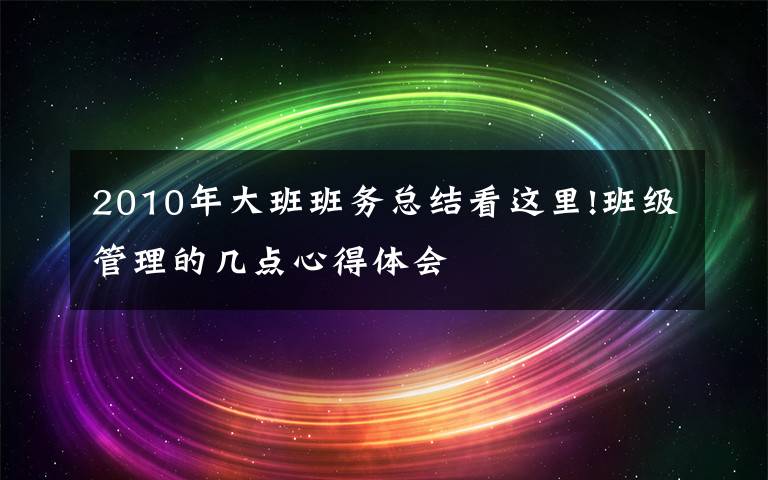 2010年大班班务总结看这里!班级管理的几点心得体会