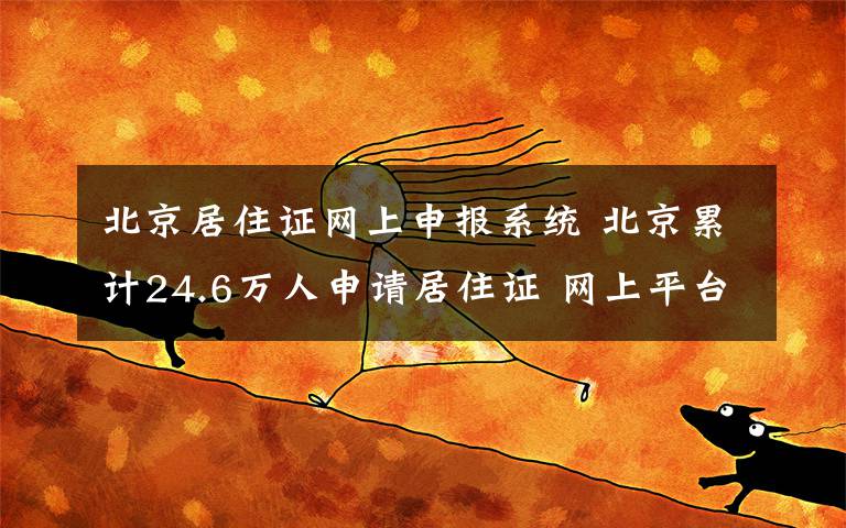 北京居住证网上申报系统 北京累计24.6万人申请居住证 网上平台已有10万人申请