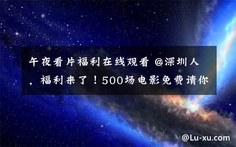 午夜看片福利在线观看 @深圳人，福利来了！500场电影免费请你来看