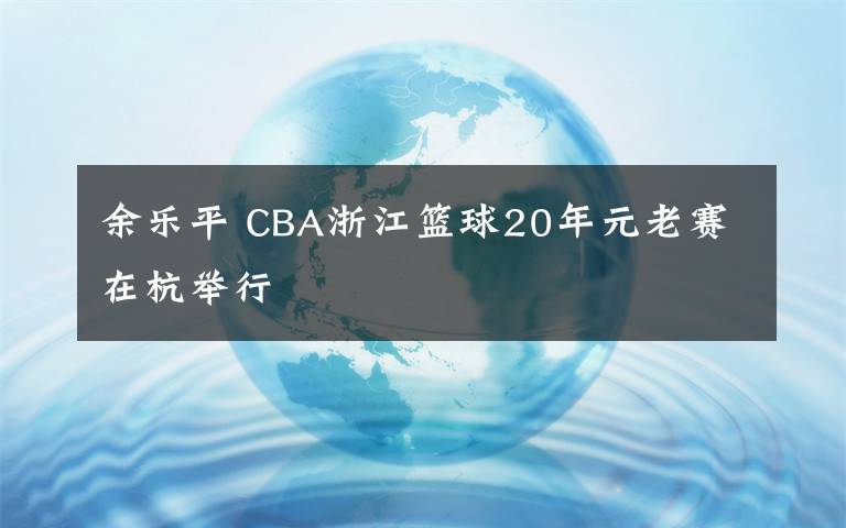 余乐平 CBA浙江篮球20年元老赛在杭举行