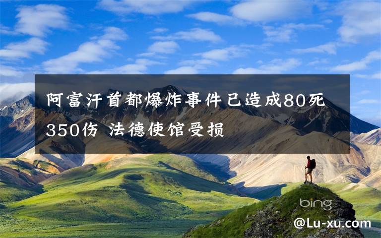 阿富汗首都爆炸事件已造成80死350伤 法德使馆受损