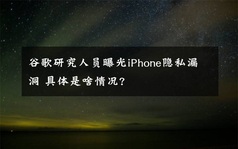 谷歌研究人员曝光iPhone隐私漏洞 具体是啥情况?