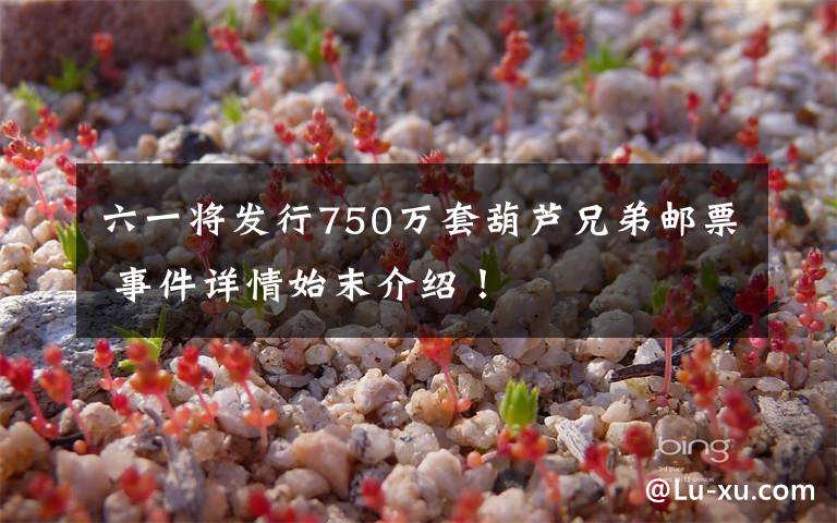 六一将发行750万套葫芦兄弟邮票 事件详情始末介绍！