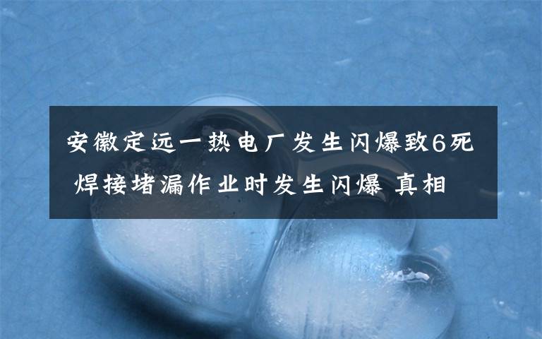 安徽定远一热电厂发生闪爆致6死 焊接堵漏作业时发生闪爆 真相到底是怎样的？