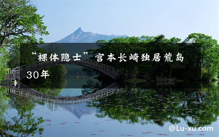 “裸体隐士”宫本长崎独居荒岛30年