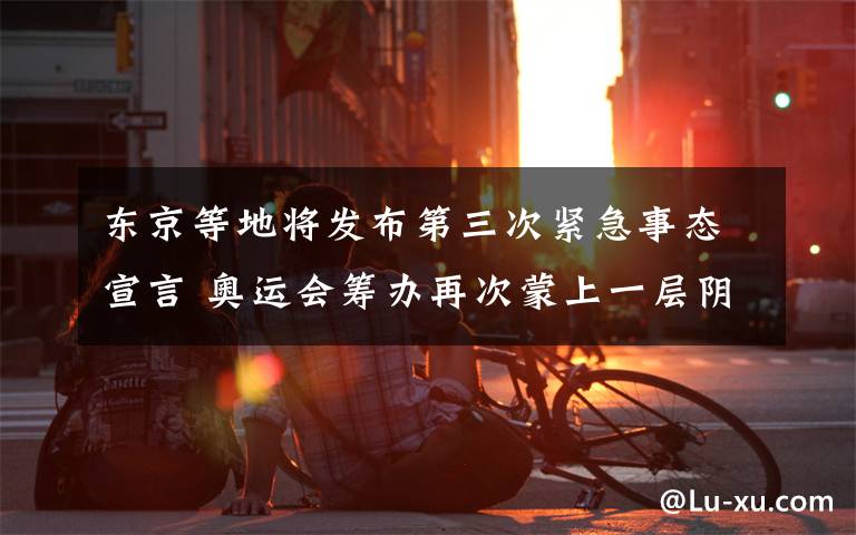 东京等地将发布第三次紧急事态宣言 奥运会筹办再次蒙上一层阴影 真相到底是怎样的？