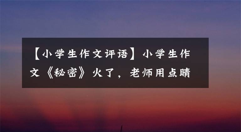 【小学生作文评语】小学生作文《秘密》火了，老师用点睛笔评论，可惜不当断手。