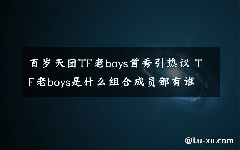 百岁天团TF老boys首秀引热议 TF老boys是什么组合成员都有谁