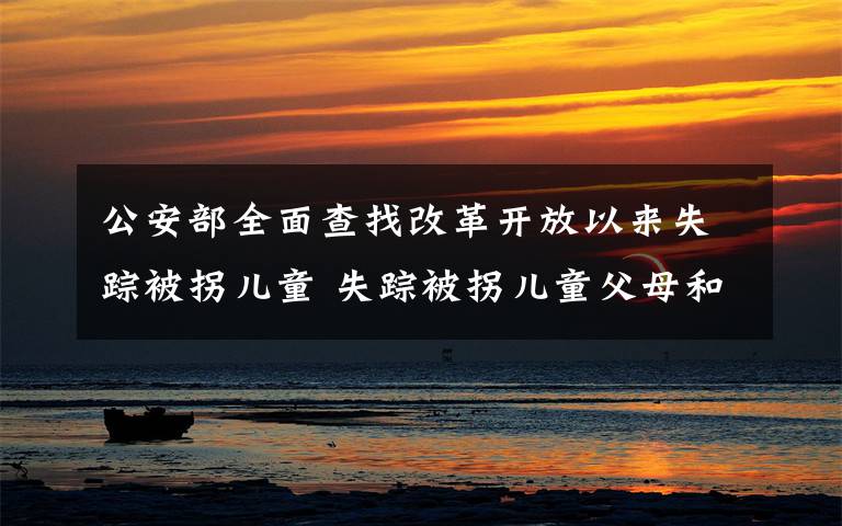 公安部全面查找改革开放以来失踪被拐儿童 失踪被拐儿童父母和疑似被拐人员快去免费采集DNA 事情的详情始末是怎么样了！