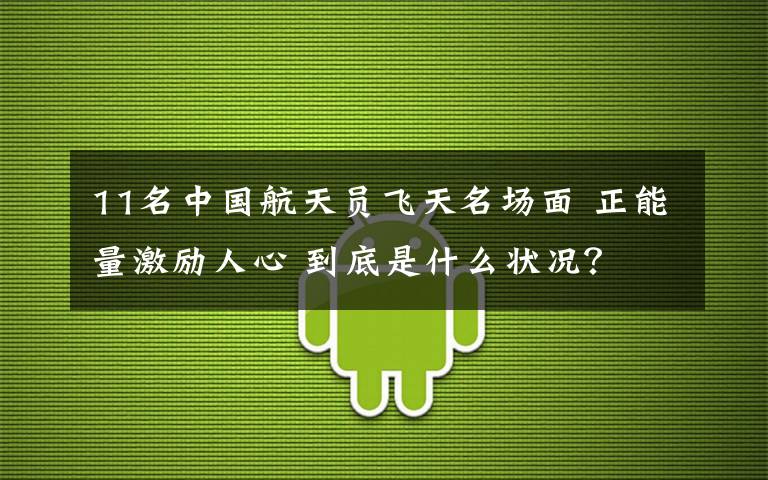 11名中国航天员飞天名场面 正能量激励人心 到底是什么状况？