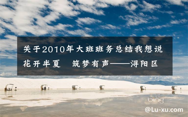 关于2010年大班班务总结我想说花开半夏 筑梦有声——浔阳区第二幼儿园2020—2021学年度下学期工作总结大会