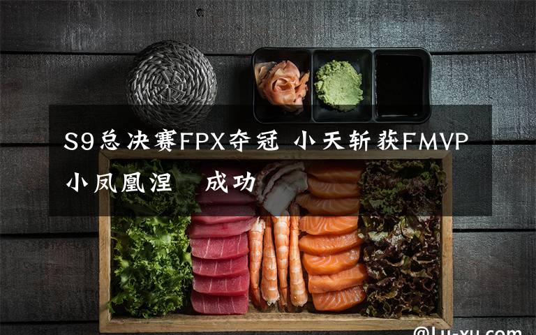 S9总决赛FPX夺冠 小天斩获FMVP小凤凰涅槃成功