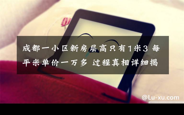 成都一小区新房层高只有1米3 每平米单价一万多 过程真相详细揭秘！