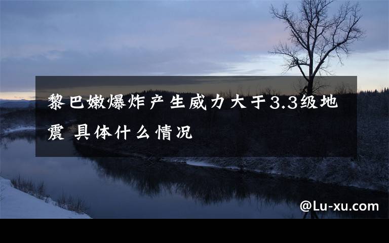 黎巴嫩爆炸产生威力大于3.3级地震 具体什么情况