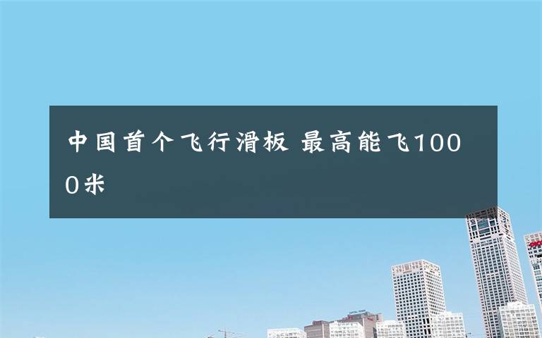 中国首个飞行滑板 最高能飞1000米