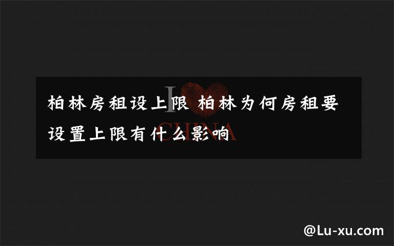 柏林房租设上限 柏林为何房租要设置上限有什么影响