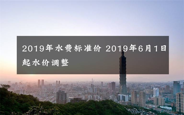 2019年水费标准价 2019年6月1日起水价调整