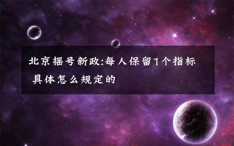 北京摇号新政:每人保留1个指标 具体怎么规定的