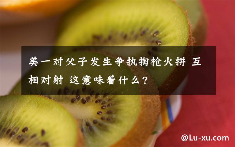 美一对父子发生争执掏枪火拼 互相对射 这意味着什么?