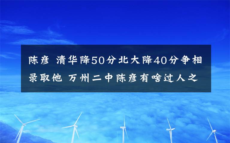 陈彦 清华降50分北大降40分争相录取他 万州二中陈彦有啥过人之处?