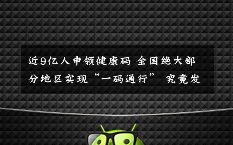 近9亿人申领健康码 全国绝大部分地区实现“一码通行” 究竟发生了什么?