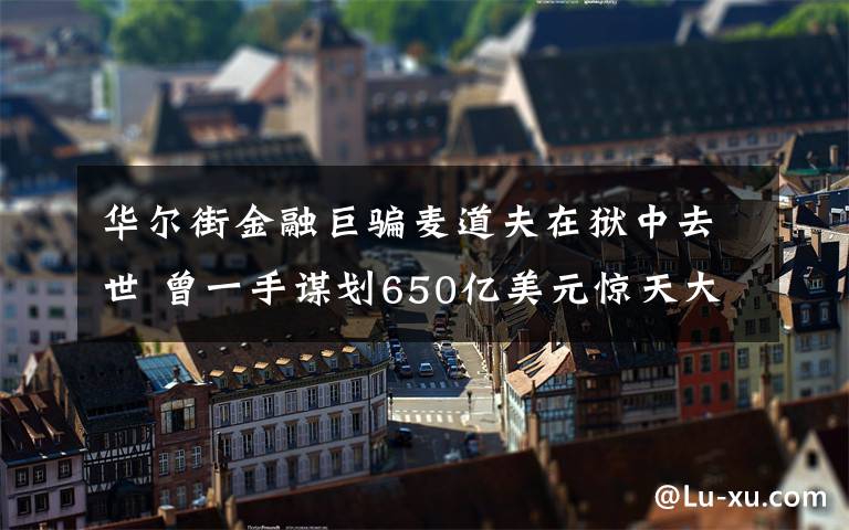 华尔街金融巨骗麦道夫在狱中去世 曾一手谋划650亿美元惊天大骗局 目前是什么情况？