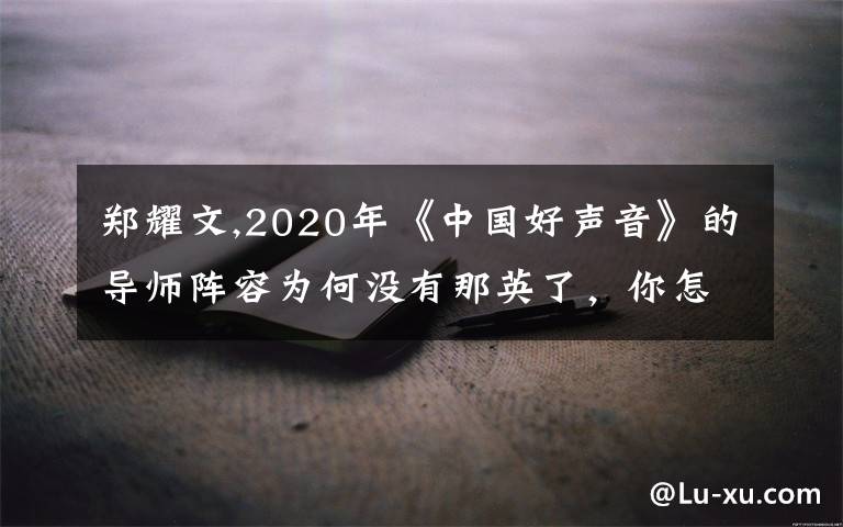 郑耀文,2020年《中国好声音》的导师阵容为何没有那英了，你怎么看？
